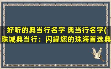 好听的典当行名字 典当行名字(珠城典当行：闪耀您的珠海首选典当平台)